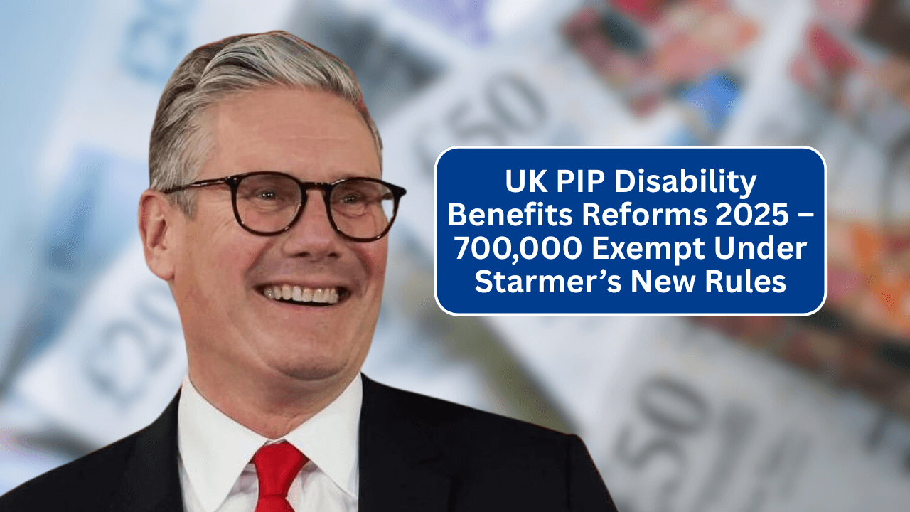 UK PIP Disability Benefits Reforms 2025 – 700,000 Exempt Under Starmer’s New Rules